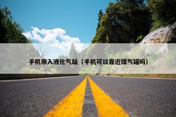 手机带入液化气站（手机可以靠近煤气罐吗）