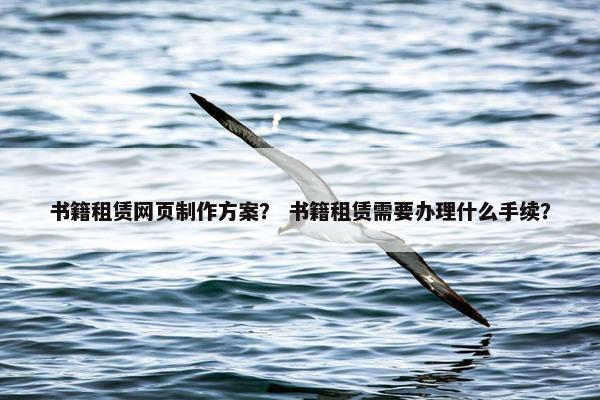 书籍租赁网页制作方案？ 书籍租赁需要办理什么手续？