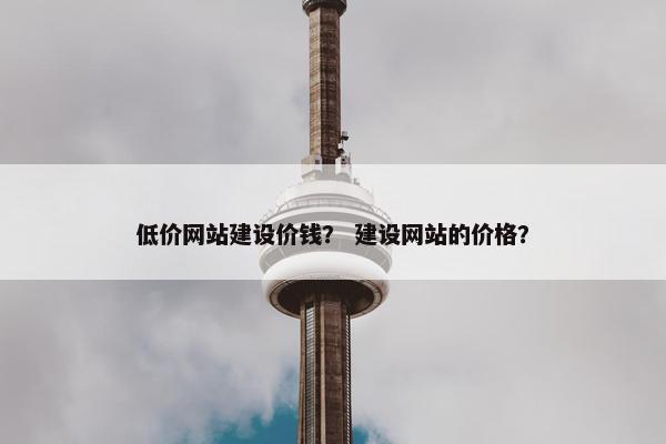 低价网站建设价钱？ 建设网站的价格？
