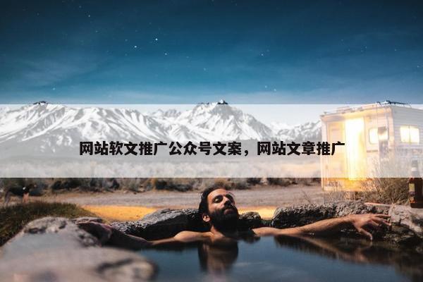 网站软文推广公众号文案，网站文章推广
