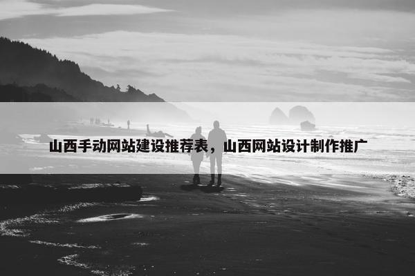 山西手动网站建设推荐表，山西网站设计制作推广