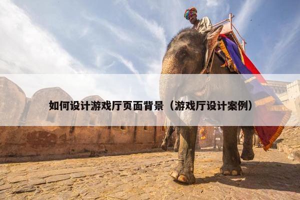 如何设计游戏厅页面背景（游戏厅设计案例）