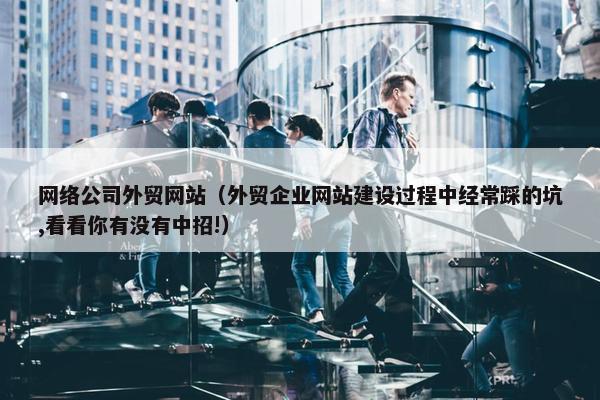 网络公司外贸网站（外贸企业网站建设过程中经常踩的坑,看看你有没有中招!）