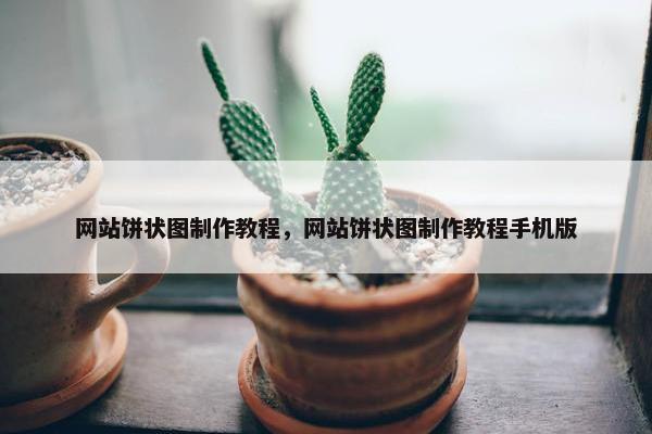 网站饼状图制作教程，网站饼状图制作教程手机版