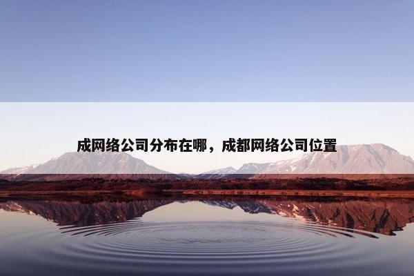 成网络公司分布在哪，成都网络公司位置
