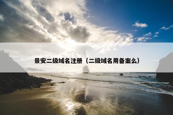 景安二级域名注册（二级域名用备案么）