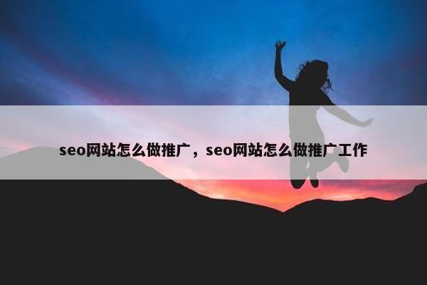 seo网站怎么做推广，seo网站怎么做推广工作