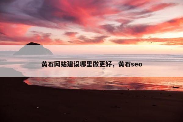 黄石网站建设哪里做更好，黄石seo