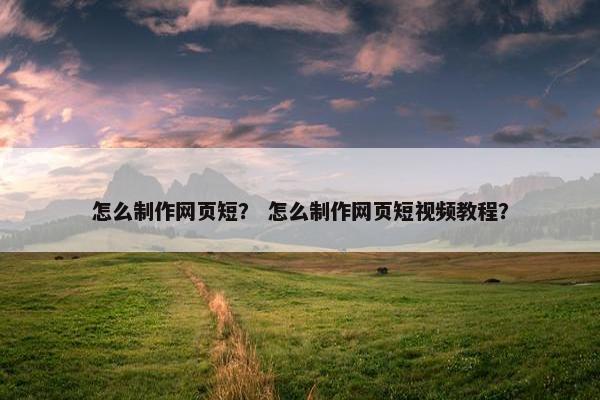 怎么制作网页短？ 怎么制作网页短视频教程？