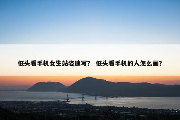 低头看手机女生站姿速写？ 低头看手机的人怎么画？