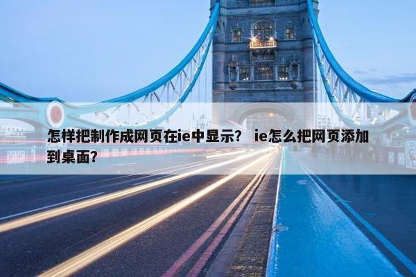 怎样把制作成网页在ie中显示？ ie怎么把网页添加到桌面？