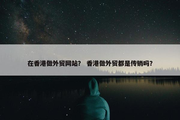 在香港做外贸网站？ 香港做外贸都是传销吗？
