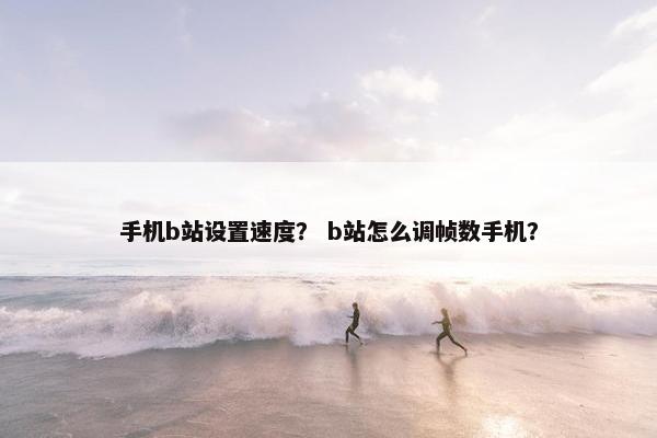 手机b站设置速度？ b站怎么调帧数手机？