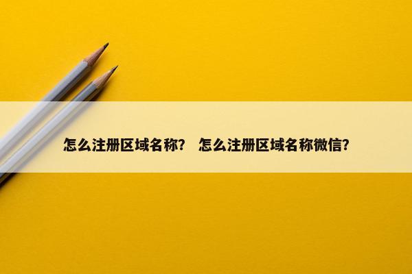 怎么注册区域名称？ 怎么注册区域名称微信？