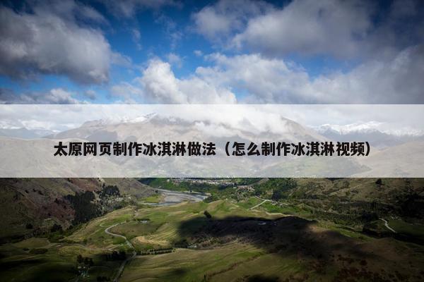 太原网页制作冰淇淋做法（怎么制作冰淇淋视频）