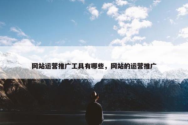 网站运营推广工具有哪些，网站的运营推广