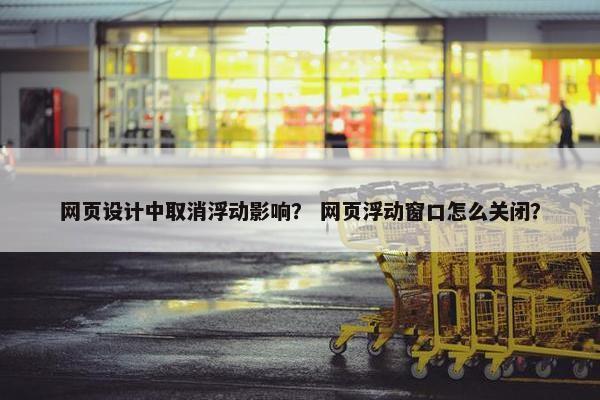 网页设计中取消浮动影响？ 网页浮动窗口怎么关闭？