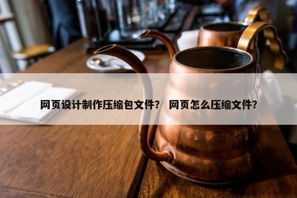 网页设计制作压缩包文件？ 网页怎么压缩文件？