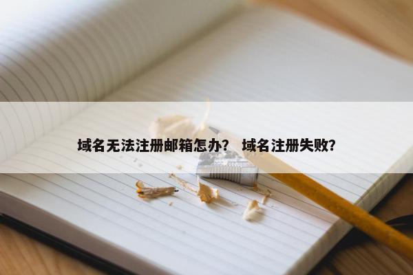 域名无法注册邮箱怎办？ 域名注册失败？
