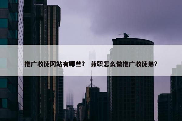 推广收徒网站有哪些？ 兼职怎么做推广收徒弟？