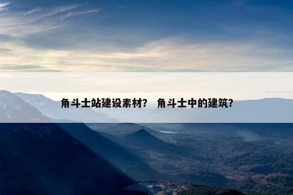 角斗士站建设素材？ 角斗士中的建筑？
