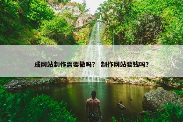 成网站制作需要做吗？ 制作网站要钱吗？