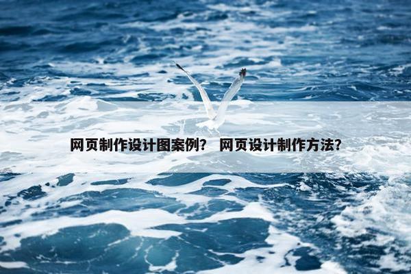 网页制作设计图案例？ 网页设计制作方法？