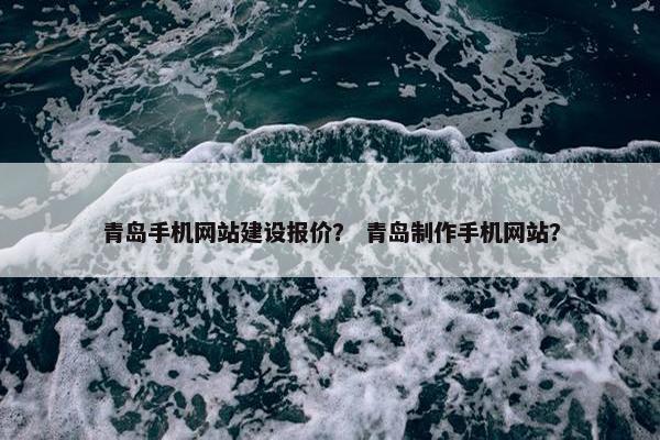 青岛手机网站建设报价？ 青岛制作手机网站？