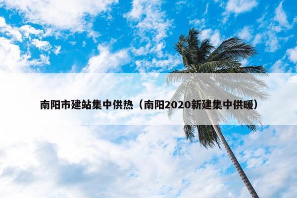 南阳市建站集中供热（南阳2020新建集中供暖）