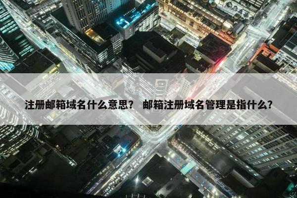 注册邮箱域名什么意思？ 邮箱注册域名管理是指什么？