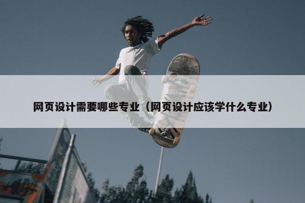 网页设计需要哪些专业（网页设计应该学什么专业）