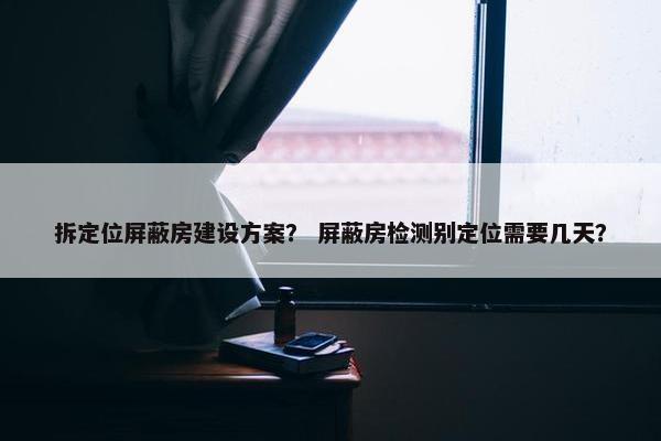 拆定位屏蔽房建设方案？ 屏蔽房检测别定位需要几天？