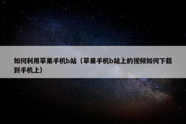 如何利用苹果手机b站（苹果手机b站上的视频如何下载到手机上）
