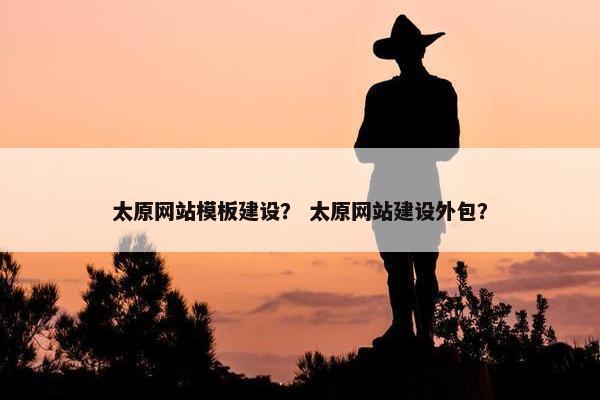 太原网站模板建设？ 太原网站建设外包？