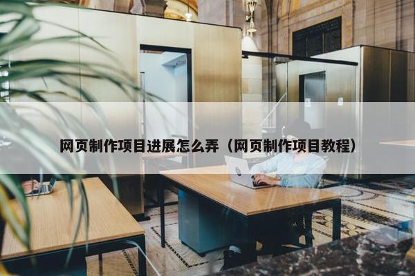 网页制作项目进展怎么弄（网页制作项目教程）