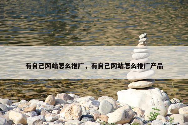 有自己网站怎么推广，有自己网站怎么推广产品