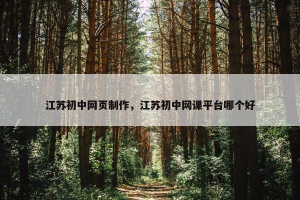 江苏初中网页制作，江苏初中网课平台哪个好