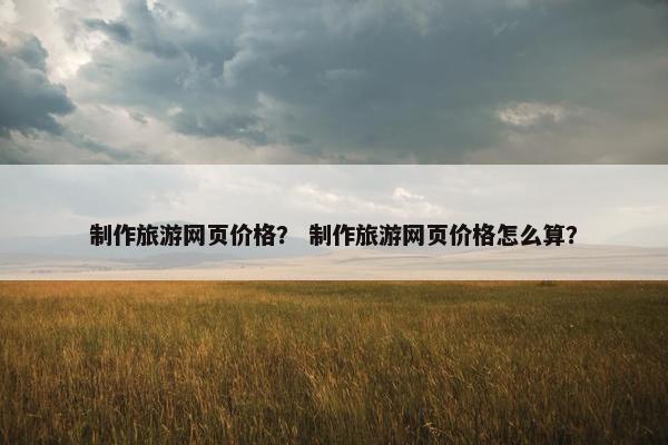 制作旅游网页价格？ 制作旅游网页价格怎么算？