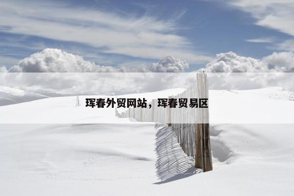 珲春外贸网站，珲春贸易区