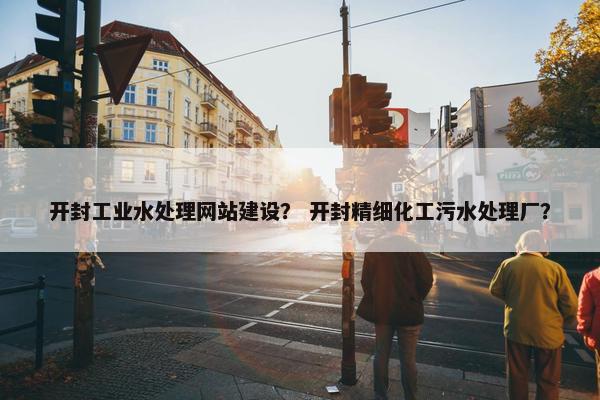 开封工业水处理网站建设？ 开封精细化工污水处理厂？