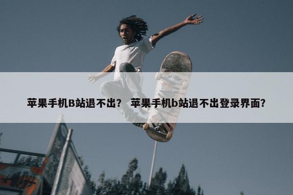 苹果手机B站退不出？ 苹果手机b站退不出登录界面？