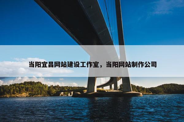 当阳宜昌网站建设工作室，当阳网站制作公司