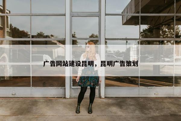 广告网站建设昆明，昆明广告策划