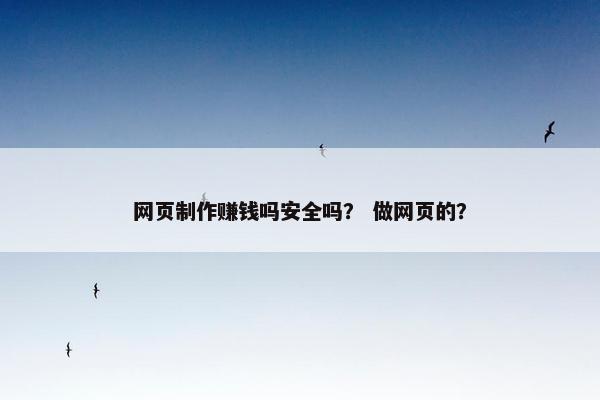 网页制作赚钱吗安全吗？ 做网页的？