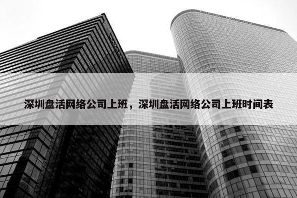 深圳盘活网络公司上班，深圳盘活网络公司上班时间表