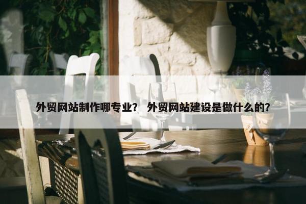 外贸网站制作哪专业？ 外贸网站建设是做什么的？