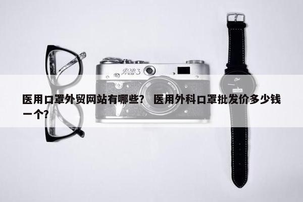 医用口罩外贸网站有哪些？ 医用外科口罩批发价多少钱一个？