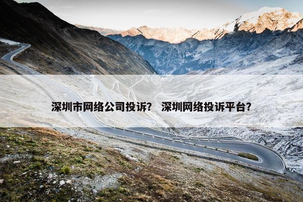 深圳市网络公司投诉？ 深圳网络投诉平台？