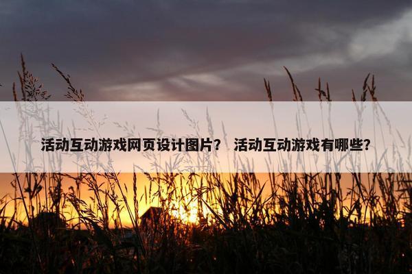 活动互动游戏网页设计图片？ 活动互动游戏有哪些？