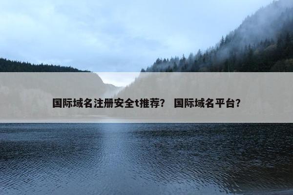 国际域名注册安全t推荐？ 国际域名平台？